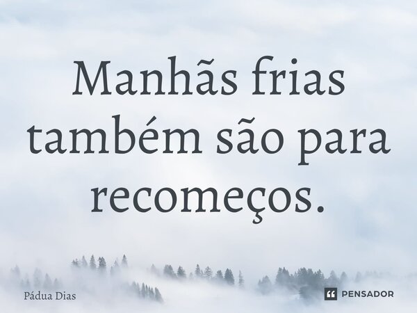 ⁠Manhãs frias também são para recomeços.... Frase de Pádua Dias.