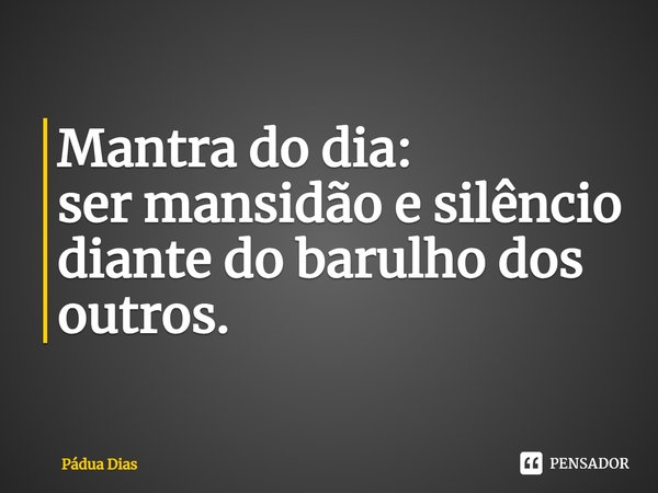 ⁠Mantra do dia:
ser mansidão e silêncio
diante do barulho dos outros.... Frase de Pádua Dias.