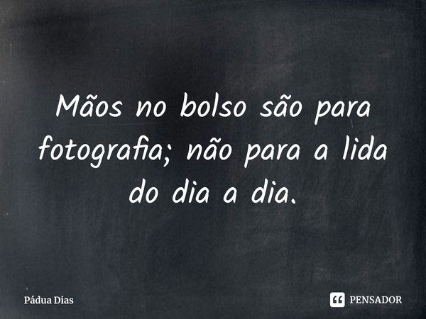 ⁠Mãos no bolso são para fotografia; não para a lida do dia a dia.... Frase de Pádua Dias.