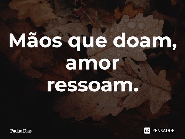 ⁠Mãos que doam,
amor
ressoam.... Frase de Pádua Dias.