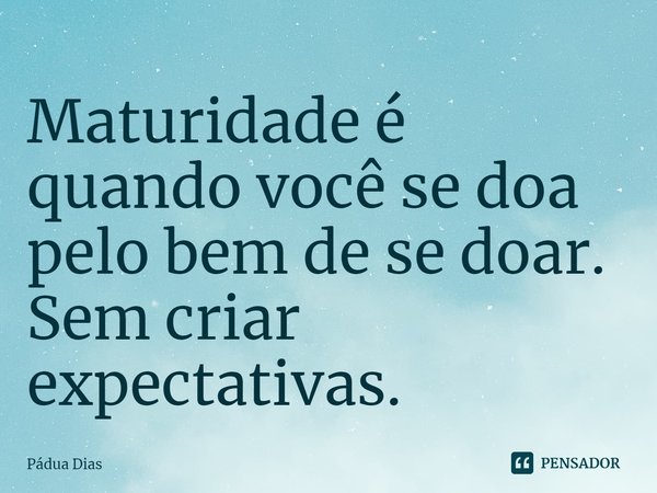 ⁠Maturidade é quando você se doa
pelo bem de se doar.
Sem criar expectativas.... Frase de Pádua Dias.