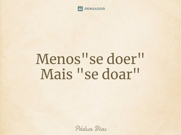 ⁠Menos "se doer" Mais "se doar"... Frase de Pádua Dias.