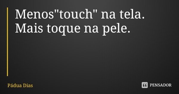 Menos"touch" na tela.
Mais toque na pele.... Frase de Pádua Dias.