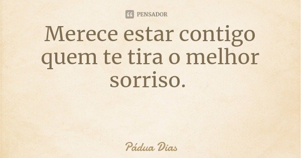 Merece estar contigo quem te tira o melhor sorriso.... Frase de Pádua Dias.