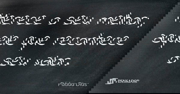 Merece o seu melhor; aquele que reconhece o seu valor.... Frase de Pádua Dias.