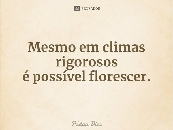 ⁠Mesmo em climas rigorosos
é possível florescer.... Frase de Pádua Dias.
