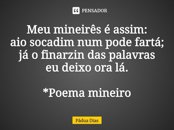 ⁠Meu mineirês é assim:
aio socadim num pode fartá;
já o finarzin das palavras
eu deixo ora lá. *Poema mineiro... Frase de Pádua Dias.