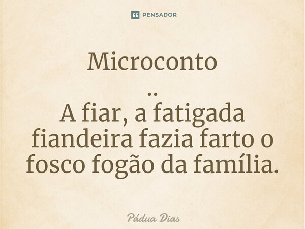 Microconto .. ⁠A fiar, a fatigada fiandeira fazia farto o fosco fogão da família.... Frase de Pádua Dias.