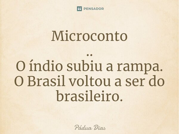 ⁠Microconto .. O índio subiu a rampa. O Brasil voltou a ser do brasileiro.... Frase de Pádua Dias.