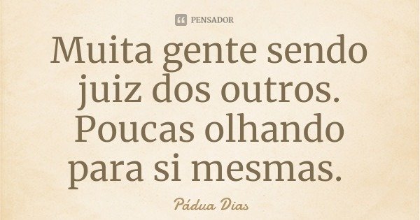 Muita gente sendo juiz dos outros. Poucas olhando para si mesmas.... Frase de Pádua Dias.