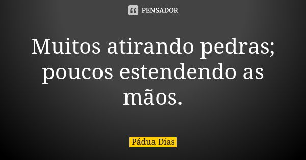 Muitos atirando pedras; poucos estendendo as mãos.... Frase de Pádua Dias.