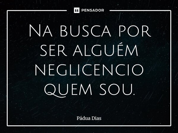 ⁠Na busca por ser alguém neglicencio quem sou.... Frase de Pádua Dias.