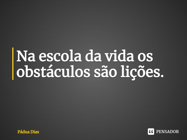 ⁠Na escola da vida os obstáculos são lições.... Frase de Pádua Dias.