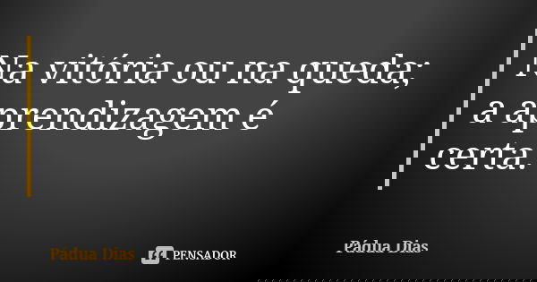 Na vitória ou na queda; a aprendizagem é certa.... Frase de Pádua Dias.