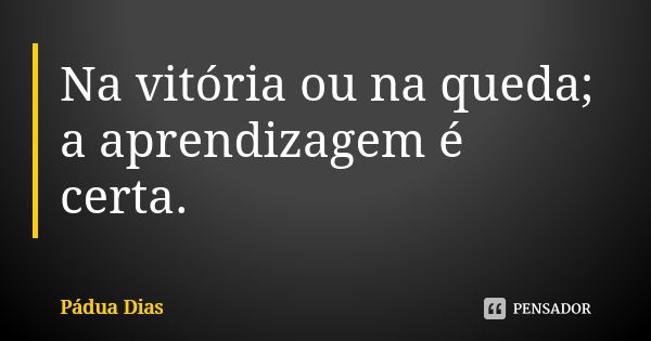 Na vitória ou na queda; a aprendizagem é certa.... Frase de Pádua Dias.