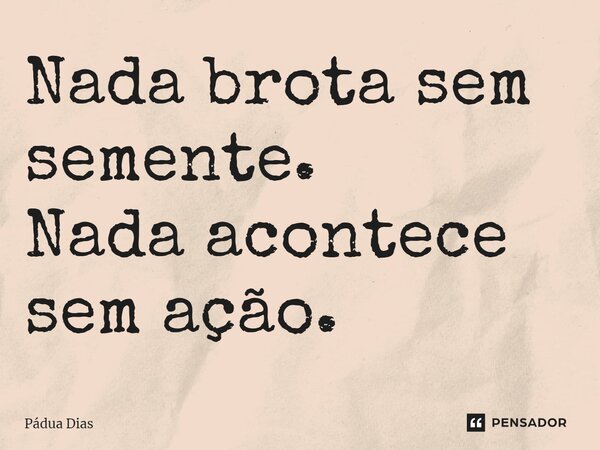 ⁠Nada brota sem semente. Nada acontece sem ação.... Frase de Pádua Dias.