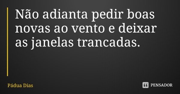 Não adianta pedir boas novas ao vento e deixar as janelas trancadas.... Frase de Pádua Dias.