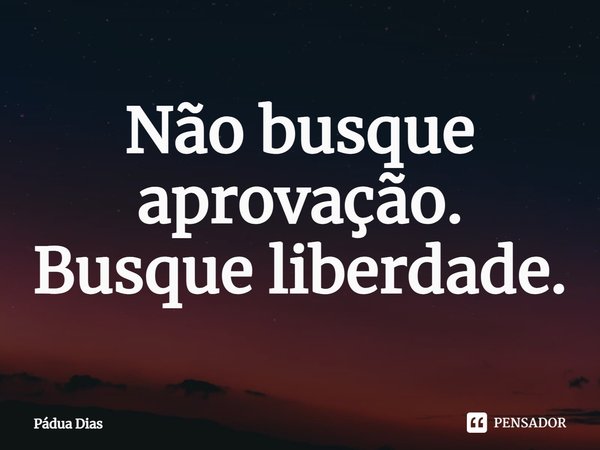 ⁠Não busque aprovação.
Busque liberdade.... Frase de Pádua Dias.