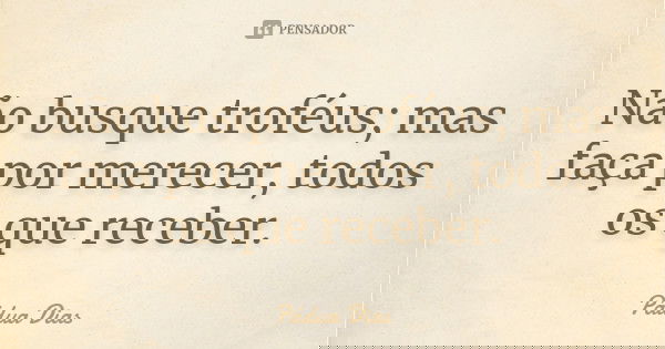 Não busque troféus; mas faça por merecer, todos os que receber.... Frase de Pádua Dias.