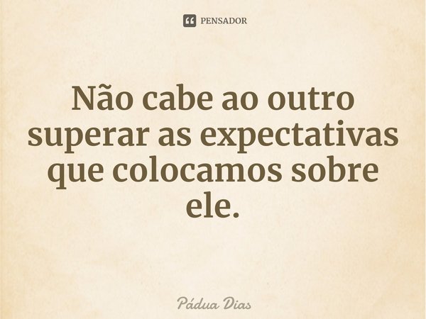 ⁠Não cabe ao outro superar as expectativas que colocamos sobre ele.... Frase de Pádua Dias.