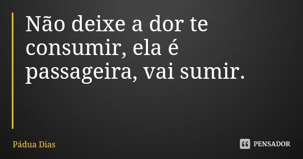 Não deixe a dor te consumir, ela é passageira, vai sumir.... Frase de Pádua Dias.