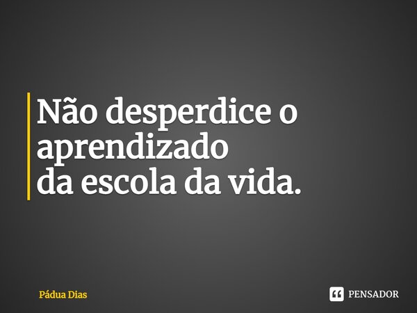 ⁠Não desperdice o aprendizado da escola da vida.... Frase de Pádua Dias.