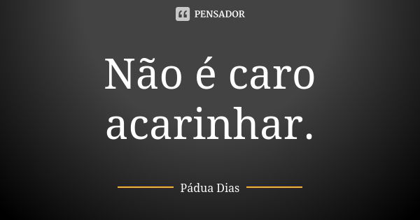 Não é caro acarinhar.... Frase de Pádua Dias.