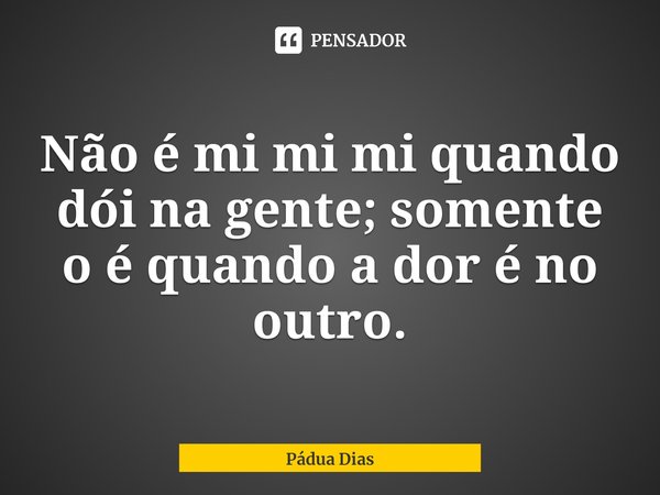 ⁠Não é mi mi mi quando dói na gente; somente o é quando a dor é no outro.... Frase de Pádua Dias.
