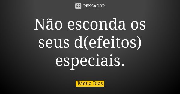 Não esconda os seus d(efeitos) especiais.... Frase de Pádua Dias.
