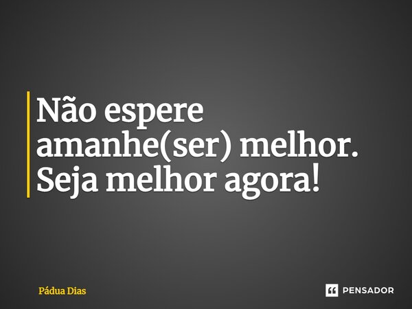 ⁠Não espere amanhe(ser) melhor. Seja melhor agora!... Frase de Pádua Dias.