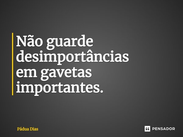 ⁠Não guarde desimportâncias em gavetas importantes.... Frase de Pádua Dias.