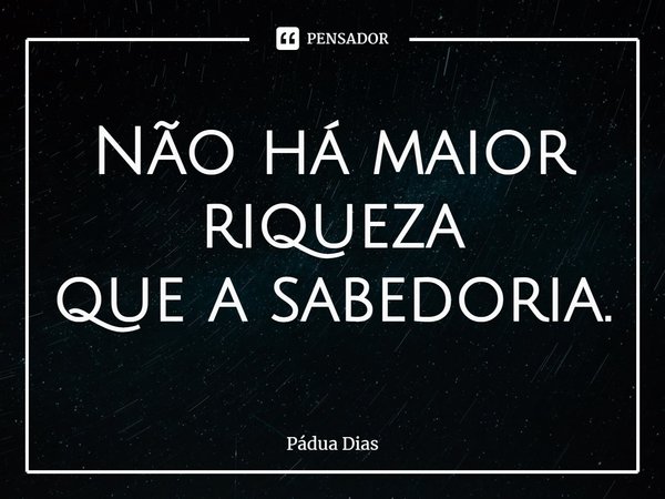 ⁠Não há maior
riqueza
que a sabedoria.... Frase de Pádua Dias.