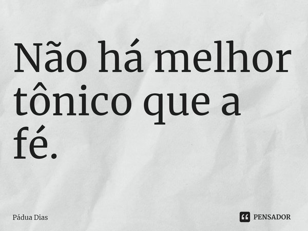 ⁠Não há melhor tônico que a fé.... Frase de Pádua Dias.