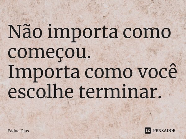 ⁠Não importa como começou.
Importa como você escolhe terminar.... Frase de Pádua Dias.