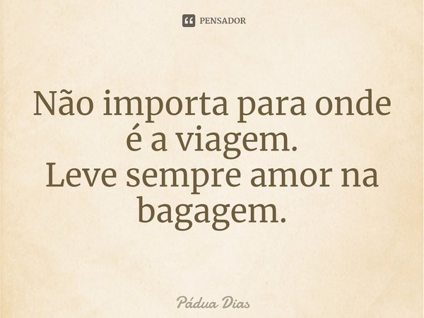 ⁠Não importa para onde é a viagem.
Leve sempre amor na bagagem.... Frase de Pádua Dias.