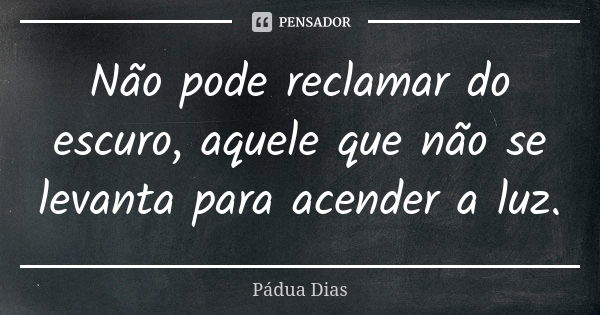 Não pode reclamar do escuro, aquele que não se levanta para acender a luz.... Frase de Pádua Dias.