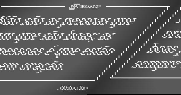 Não são as pessoas que oram que são boas; as boas pessoas é que estão sempre em oração.... Frase de Pádua Dias.