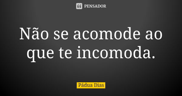 Não se acomode ao que te incomoda.... Frase de Pádua Dias.