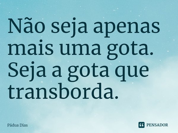 ⁠Não seja apenas mais uma gota.
Seja a gota que transborda.... Frase de Pádua Dias.