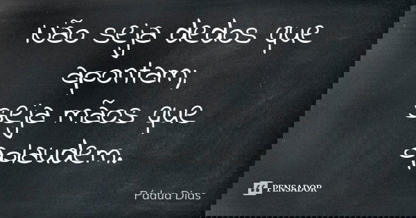 Não seja dedos que apontam; seja mãos que aplaudem.... Frase de Pádua Dias.