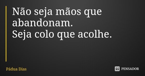 Não seja mãos que abandonam. Seja colo que acolhe.... Frase de Pádua Dias.