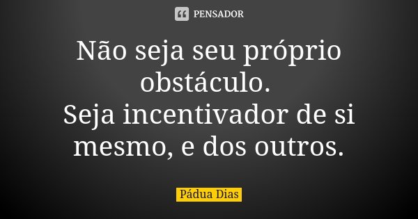 Não seja seu próprio obstáculo. Seja incentivador de si mesmo, e dos outros.... Frase de Pádua Dias.