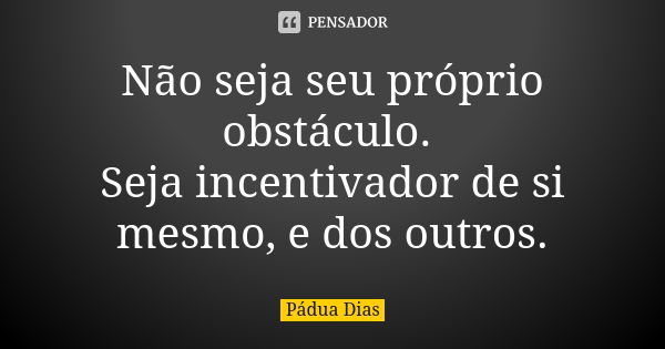 Não seja seu próprio obstáculo. Seja incentivador de si mesmo, e dos outros.... Frase de Pádua Dias.