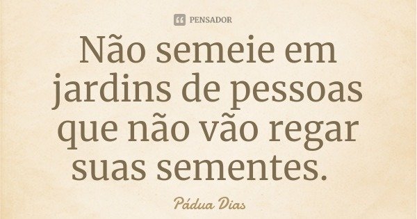 Não semeie em jardins de pessoas que não vão regar suas sementes.... Frase de Pádua Dias.