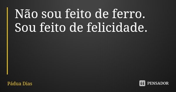 Não sou feito de ferro.
Sou feito de felicidade.... Frase de Pádua Dias.