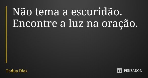 Não tema a escuridão.
Encontre a luz na oração.... Frase de Pádua Dias.