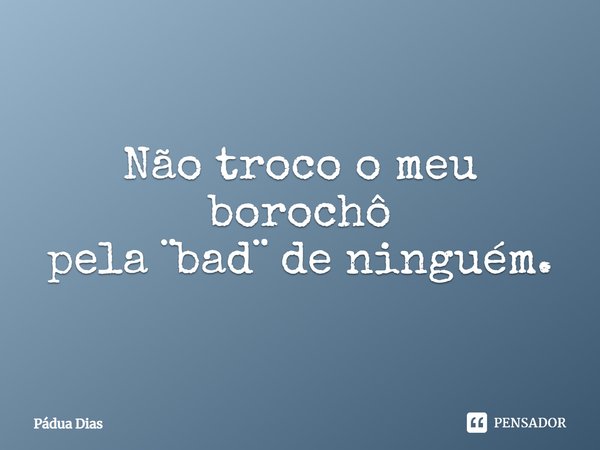 ⁠Não troco o meu borochô
pela ¨bad¨ de ninguém.... Frase de Pádua Dias.