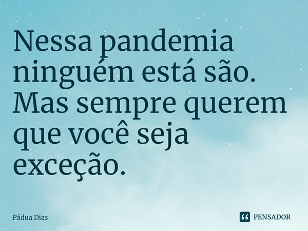 ⁠Nessa pandemia ninguém está são.
Mas sempre querem que você seja exceção.... Frase de Pádua Dias.