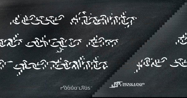 Nesse friozinho; todo abraço tem que ser apertadinho.... Frase de Pádua Dias.