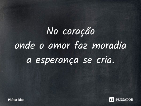 ⁠No coração
onde o amor faz moradia
a esperança se cria.... Frase de Pádua Dias.